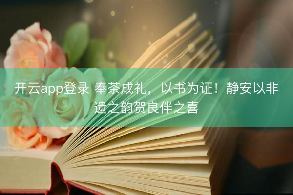 开云app登录 奉茶成礼，以书为证！静安以非遗之韵贺良伴之喜