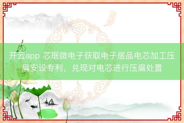 开云app 芯珉微电子获取电子居品电芯加工压扁安设专利，兑现对电芯进行压扁处置
