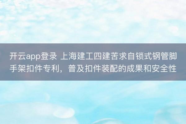 开云app登录 上海建工四建苦求自锁式钢管脚手架扣件专利,普及扣件装配的成果和安全性