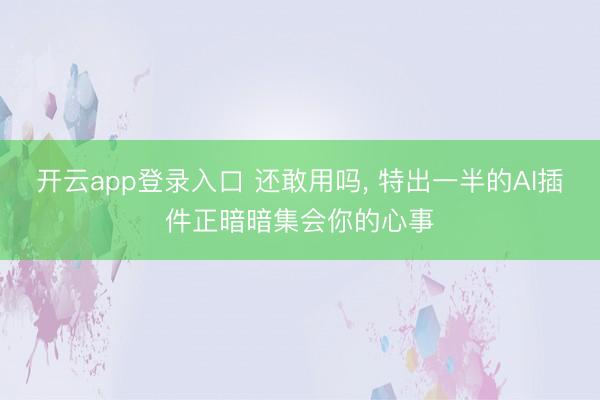 开云app登录入口 还敢用吗, 特出一半的AI插件正暗暗集会你的心事