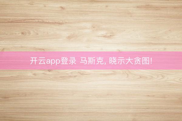开云app登录 马斯克, 晓示大贪图!