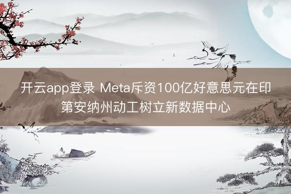 开云app登录 Meta斥资100亿好意思元在印第安纳州动工树立新数据中心