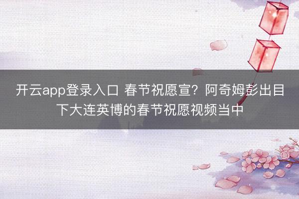 开云app登录入口 春节祝愿宣?阿奇姆彭出目下大连英博的春节祝愿视频当中