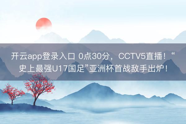 开云app登录入口 0点30分，CCTV5直播！“史上最强U17国足”亚洲杯首战敌手出炉！