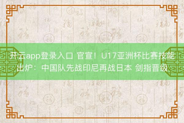 开云app登录入口 官宣！U17亚洲杯比赛技能出炉：中国队先战印尼再战日本 剑指晋级