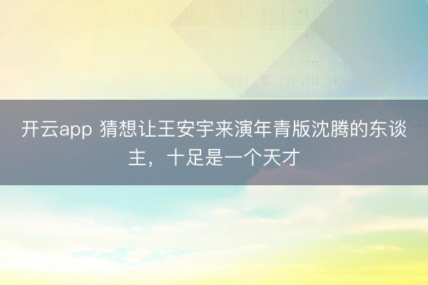开云app 猜想让王安宇来演年青版沈腾的东谈主，十足是一个天才