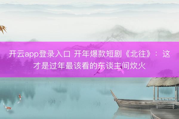 开云app登录入口 开年爆款短剧《北往》:这才是过年最该看的东谈主间炊火