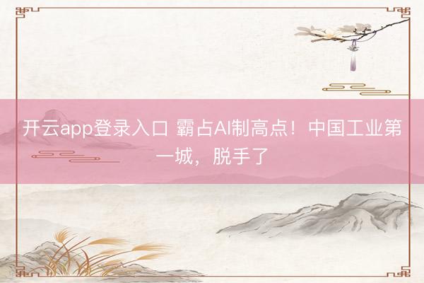 开云app登录入口 霸占AI制高点！中国工业第一城，脱手了