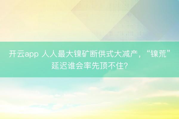 开云app 人人最大镍矿断供式大减产，“镍荒”延迟谁会率先顶不住？