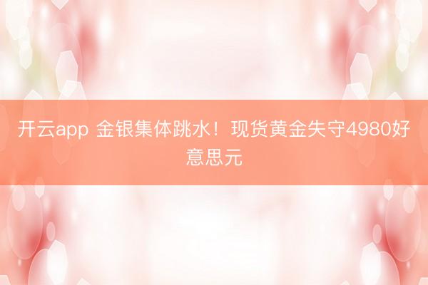 开云app 金银集体跳水!现货黄金失守4980好意思元