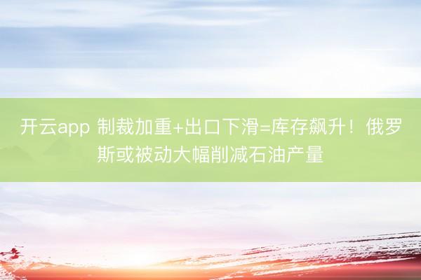 开云app 制裁加重+出口下滑=库存飙升!俄罗斯或被动大幅削减石油产量