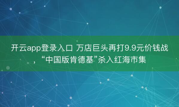 开云app登录入口 万店巨头再打9.9元价钱战,“中国版肯德基”杀入红海市集