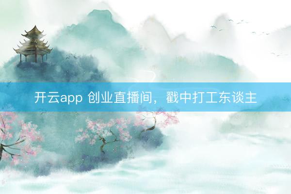 开云app 创业直播间，戳中打工东谈主