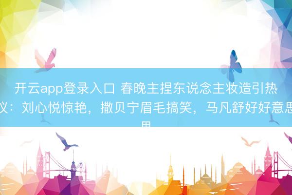 开云app登录入口 春晚主捏东说念主妆造引热议：刘心悦惊艳，撒贝宁眉毛搞笑，马凡舒好好意思