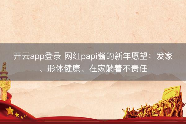 开云app登录 网红papi酱的新年愿望：发家、形体健康、在家躺着不责任