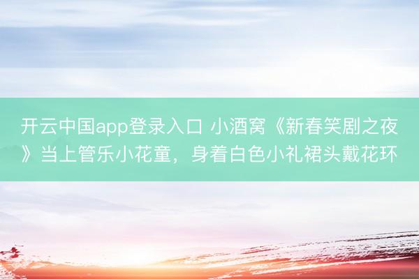 开云中国app登录入口 小酒窝《新春笑剧之夜》当上管乐小花童，身着白色小礼裙头戴花环