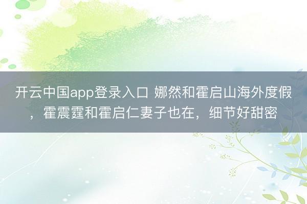 开云中国app登录入口 娜然和霍启山海外度假,霍震霆和霍启仁妻子也在,细节好甜密