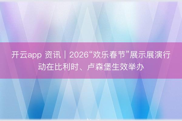 开云app 资讯｜2026“欢乐春节”展示展演行动在比利时、卢森堡生效举办