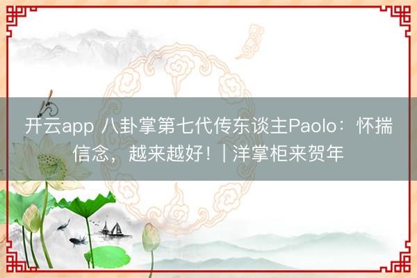 开云app 八卦掌第七代传东谈主Paolo:怀揣信念,越来越好!| 洋掌柜来贺年