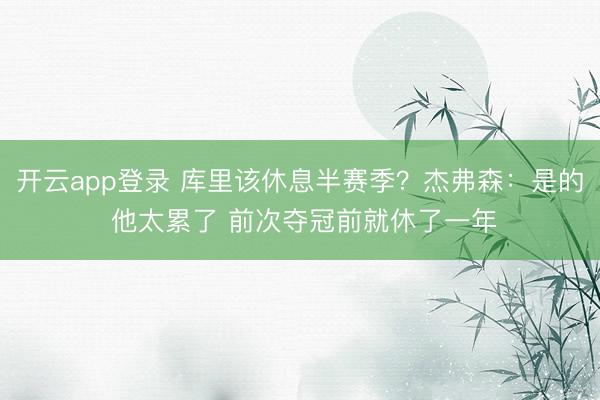 开云app登录 库里该休息半赛季?杰弗森:是的 他太累了 前次夺冠前就休了一年