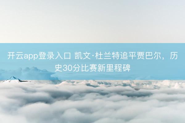 开云app登录入口 凯文·杜兰特追平贾巴尔，历史30分比赛新里程碑