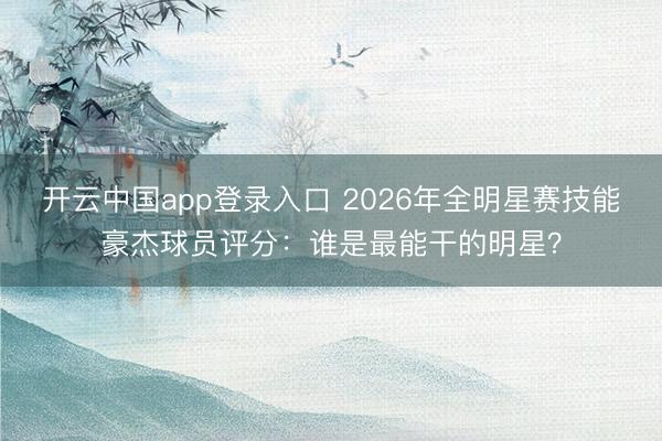 开云中国app登录入口 2026年全明星赛技能豪杰球员评分:谁是最能干的明星?