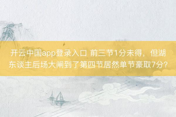 开云中国app登录入口 前三节1分未得，但湖东谈主后场大闸到了第四节居然单节豪取7分？