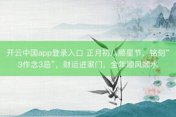 开云中国app登录入口 正月初八顺星节,铭刻“3作念3忌”,财运进家门,全年顺风顺水