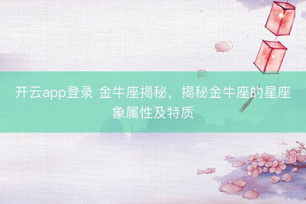 开云app登录 金牛座揭秘，揭秘金牛座的星座象属性及特质