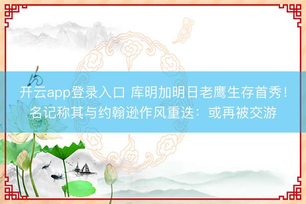 开云app登录入口 库明加明日老鹰生存首秀！名记称其与约翰逊作风重迭：或再被交游