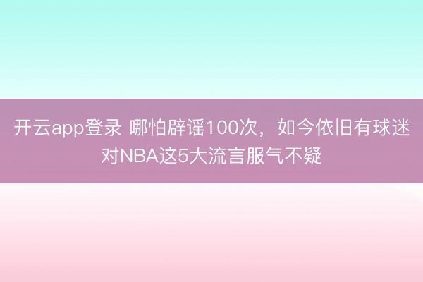 开云app登录 哪怕辟谣100次，如今依旧有球迷对NBA这5大流言服气不疑