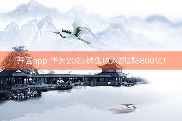 开云app 华为2025销售收入超越8800亿！