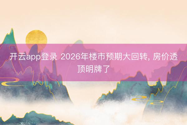 开云app登录 2026年楼市预期大回转, 房价透顶明牌了
