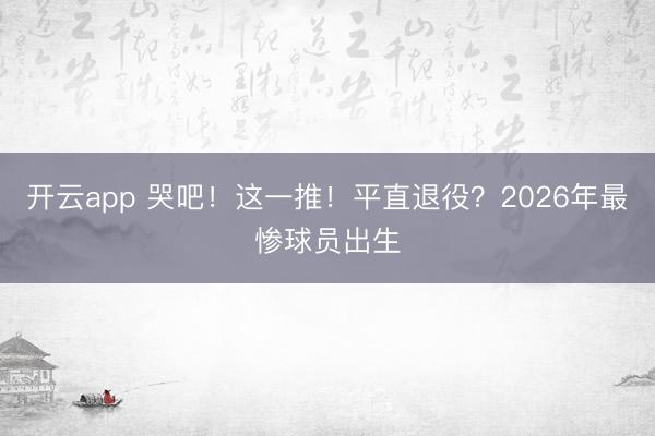 开云app 哭吧！这一推！平直退役？2026年最惨球员出生