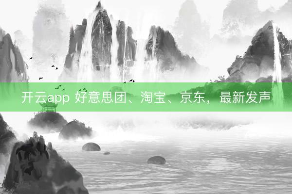 开云app 好意思团、淘宝、京东,最新发声