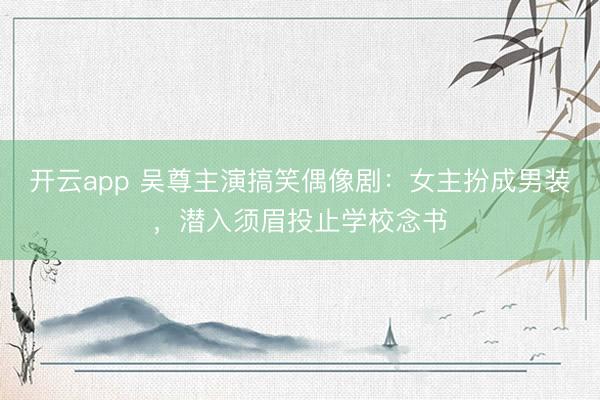 开云app 吴尊主演搞笑偶像剧:女主扮成男装,潜入须眉投止学校念书