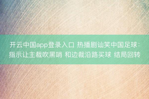 开云中国app登录入口 热播剧讪笑中国足球：指示让主裁吹黑哨 和边裁沿路买球 结局回转