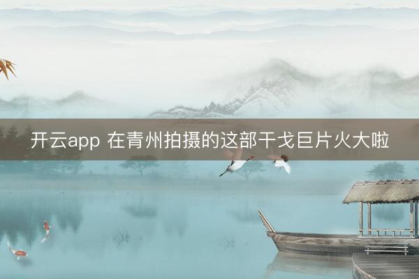 开云app 在青州拍摄的这部干戈巨片火大啦