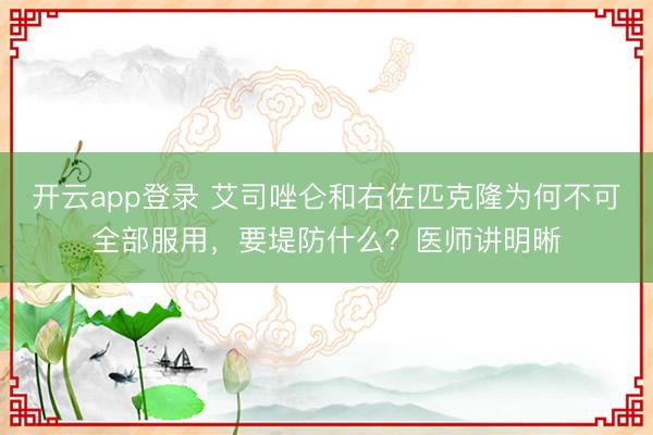 开云app登录 艾司唑仑和右佐匹克隆为何不可全部服用,要堤防什么?医师讲明晰