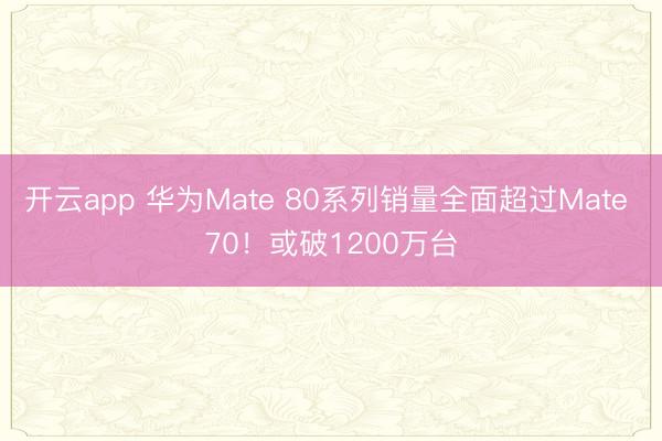开云app 华为Mate 80系列销量全面超过Mate 70!或破1200万台