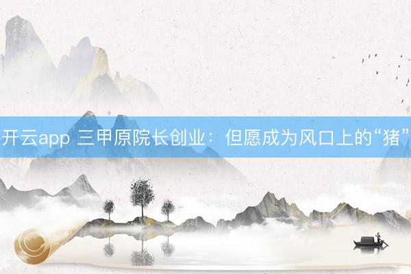 开云app 三甲原院长创业：但愿成为风口上的“猪”