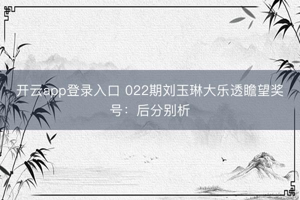 开云app登录入口 022期刘玉琳大乐透瞻望奖号：后分别析