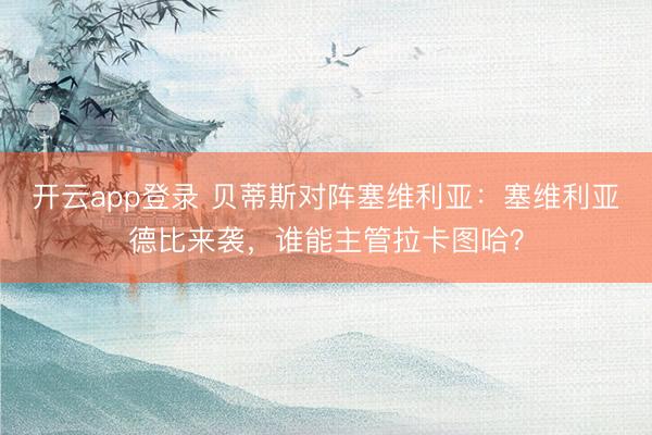 开云app登录 贝蒂斯对阵塞维利亚：塞维利亚德比来袭，谁能主管拉卡图哈？