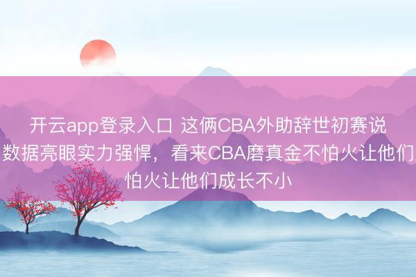 开云app登录入口 这俩CBA外助辞世初赛说明拉风，数据亮眼实力强悍，看来CBA磨真金不怕火让他们成长不小