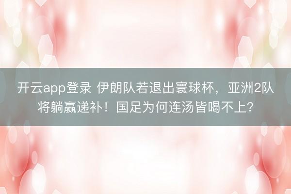 开云app登录 伊朗队若退出寰球杯，亚洲2队将躺赢递补！国足为何连汤皆喝不上？
