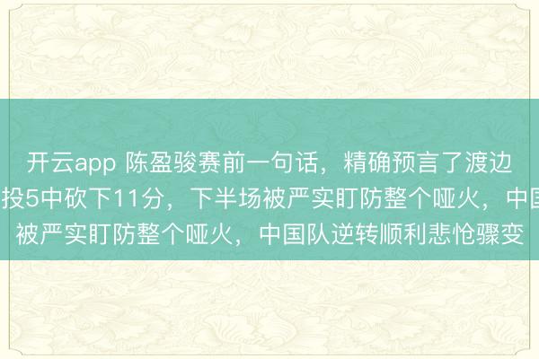 开云app 陈盈骏赛前一句话，精确预言了渡边雄太的隐匿，上半场7投5中砍下11分，下半场被严实盯防整个哑火，中国队逆转顺利悲怆骤变