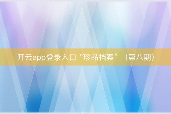 开云app登录入口 “珍品档案” (第八期)