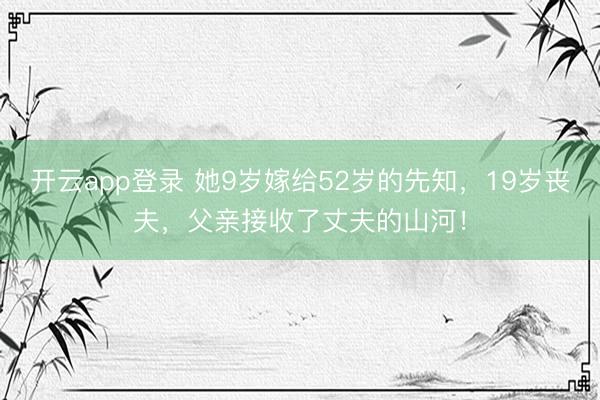 开云app登录 她9岁嫁给52岁的先知,19岁丧夫,父亲接收了丈夫的山河!