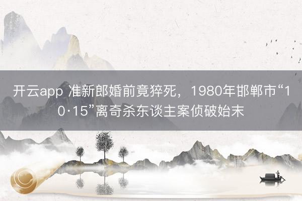 开云app 准新郎婚前竟猝死,1980年邯郸市“10·15”离奇杀东谈主案侦破始末