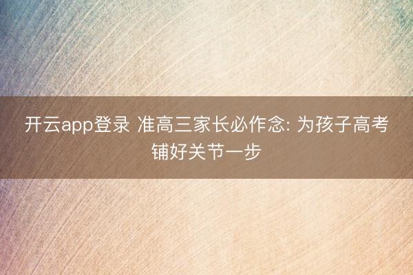 开云app登录 准高三家长必作念: 为孩子高考铺好关节一步